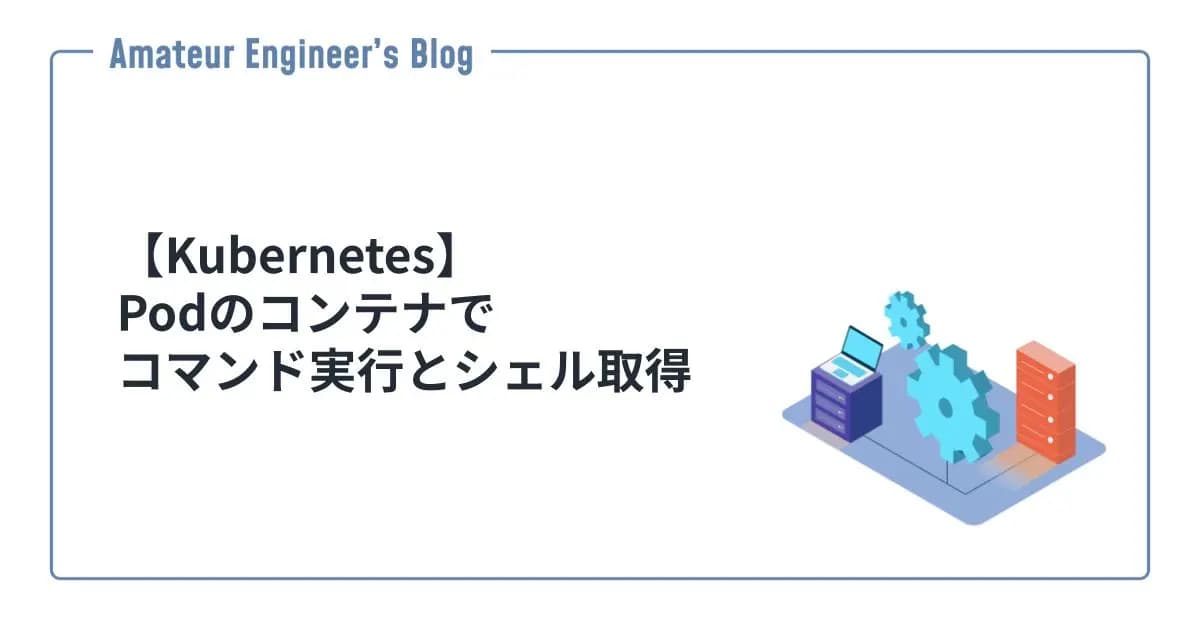 【Kubernetes】Podのコンテナでコマンド実行とシェル取得