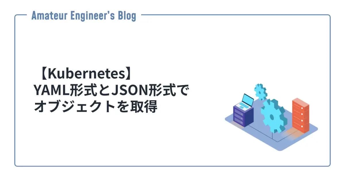 【Kubernetes】YAML形式とJSON形式でオブジェクトを取得