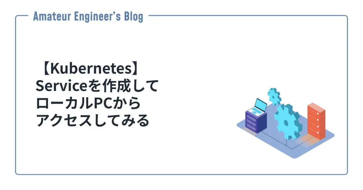 【Kubernetes】Serviceを作成してローカルPCからアクセスしてみる